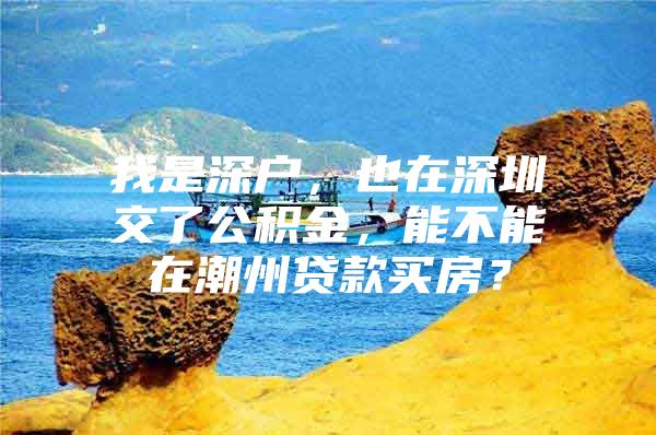 我是深戶，也在深圳交了公積金，能不能在潮州貸款買房？