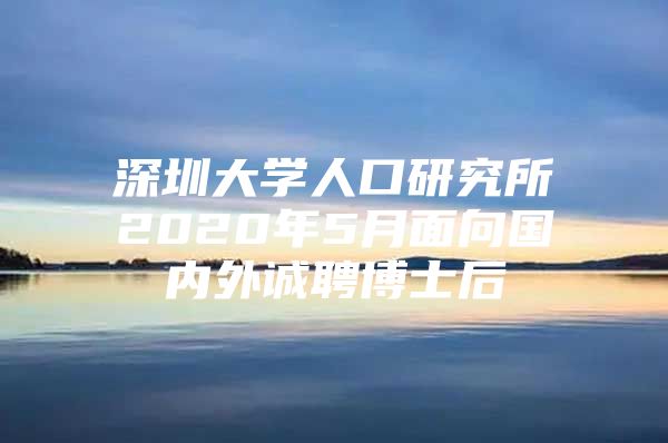 深圳大學(xué)人口研究所2020年5月面向國內(nèi)外誠聘博士后