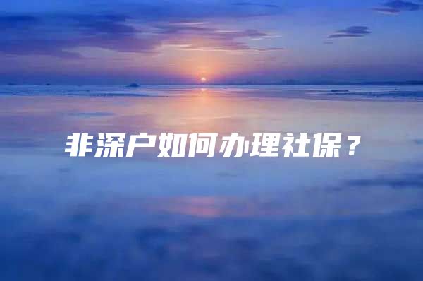 非深戶如何辦理社保？