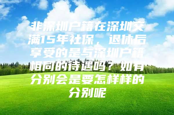 非深圳戶籍在深圳交滿15年社保，退休后享受的是與深圳戶籍相同的待遇嗎？如有分別會(huì)是要怎樣樣的分別呢