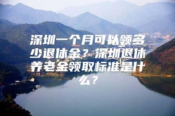 深圳一個(gè)月可以領(lǐng)多少退休金？深圳退休養(yǎng)老金領(lǐng)取標(biāo)準(zhǔn)是什么？