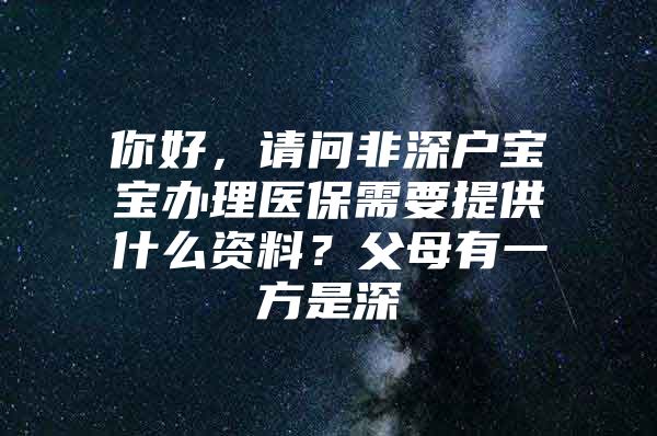 你好，請問非深戶寶寶辦理醫(yī)保需要提供什么資料？父母有一方是深