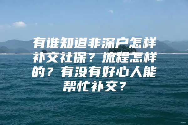 有誰知道非深戶怎樣補交社保？流程怎樣的？有沒有好心人能幫忙補交？