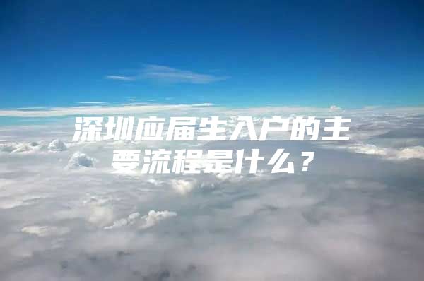 深圳應(yīng)屆生入戶的主要流程是什么？