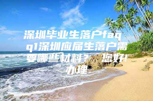 深圳畢業(yè)生落戶faq q1深圳應(yīng)屆生落戶需要哪些材料？ 您好!辦理