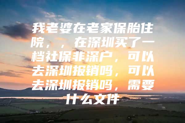 我老婆在老家保胎住院，，在深圳買了一檔社保非深戶，可以去深圳報銷嗎，可以去深圳報銷嗎，需要什么文件