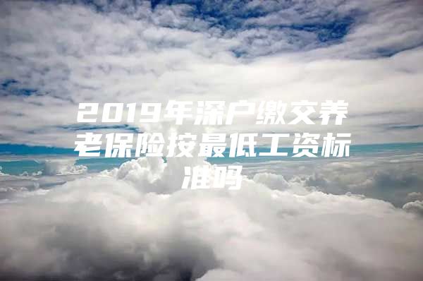 2019年深戶繳交養(yǎng)老保險(xiǎn)按最低工資標(biāo)準(zhǔn)嗎