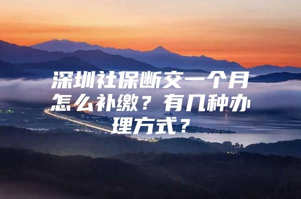 深圳社保斷交一個月怎么補繳？有幾種辦理方式？