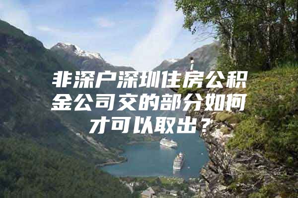 非深戶深圳住房公積金公司交的部分如何才可以取出？