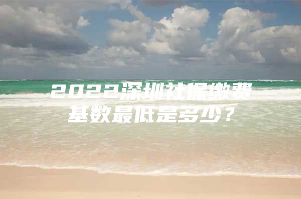 2022深圳社保繳費(fèi)基數(shù)最低是多少？