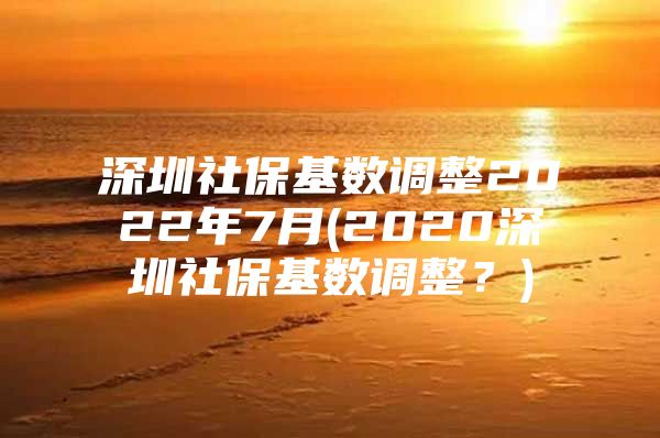 深圳社?；鶖?shù)調(diào)整2022年7月(2020深圳社?；鶖?shù)調(diào)整？)