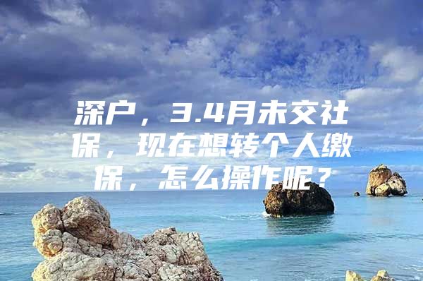 深戶，3.4月未交社保，現(xiàn)在想轉(zhuǎn)個(gè)人繳保，怎么操作呢？