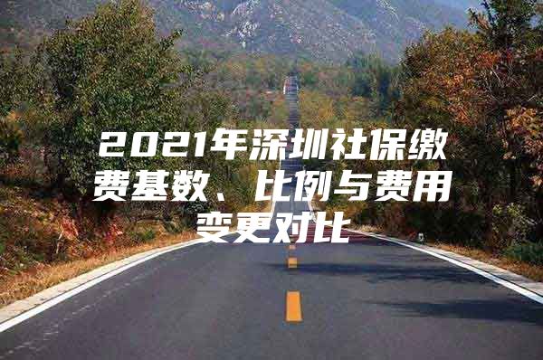 2021年深圳社保繳費基數(shù)、比例與費用變更對比