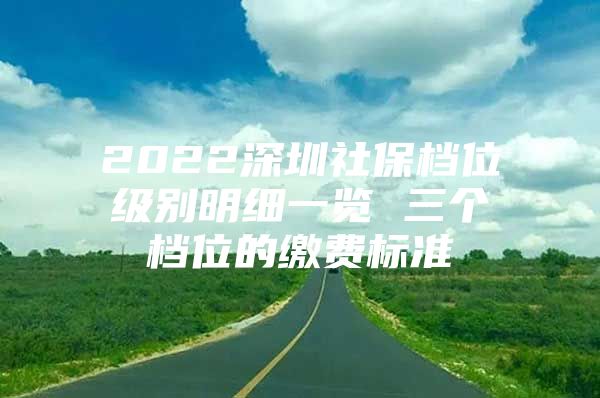 2022深圳社保檔位級(jí)別明細(xì)一覽 三個(gè)檔位的繳費(fèi)標(biāo)準(zhǔn)