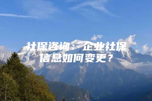 社保咨詢：企業(yè)社保信息如何變更？