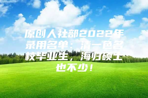 原創(chuàng)人社部2022年錄用名單：清一色名校畢業(yè)生，海歸碩士也不少！