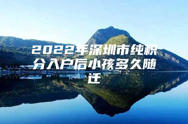 2022年深圳市純積分入戶(hù)后小孩多久隨遷