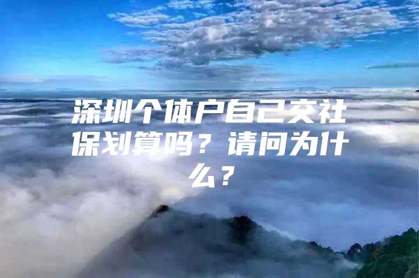 深圳個(gè)體戶(hù)自己交社保劃算嗎？請(qǐng)問(wèn)為什么？