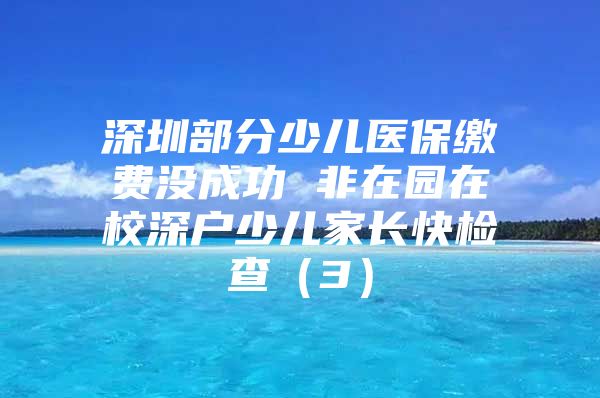 深圳部分少兒醫(yī)保繳費沒成功 非在園在校深戶少兒家長快檢查（3）