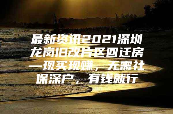 最新資訊2021深圳龍崗舊改片區(qū)回遷房—現(xiàn)買現(xiàn)賺，無(wú)需社保深戶，有錢就行