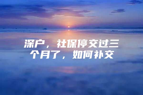 深戶，社保停交過三個(gè)月了，如何補(bǔ)交