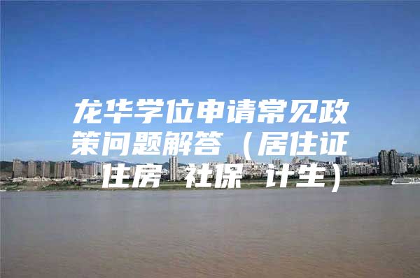 龍華學(xué)位申請(qǐng)常見(jiàn)政策問(wèn)題解答（居住證 住房 社保 計(jì)生）