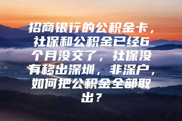 招商銀行的公積金卡，社保和公積金已經(jīng)6個月沒交了，社保沒有移出深圳，非深戶，如何把公積金全部取出？