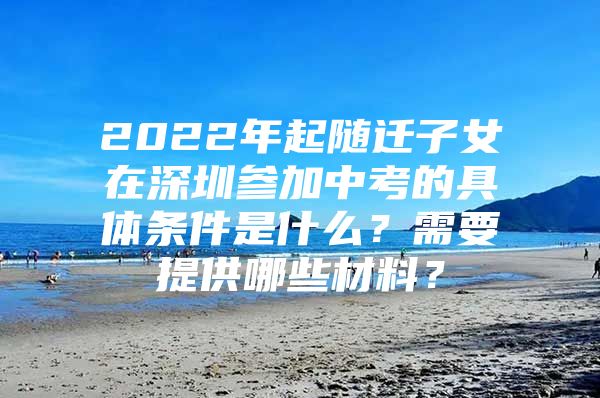 2022年起隨遷子女在深圳參加中考的具體條件是什么？需要提供哪些材料？