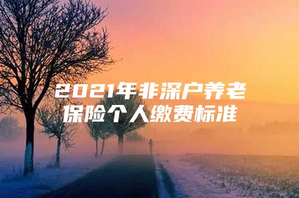 2021年非深戶養(yǎng)老保險(xiǎn)個(gè)人繳費(fèi)標(biāo)準(zhǔn)