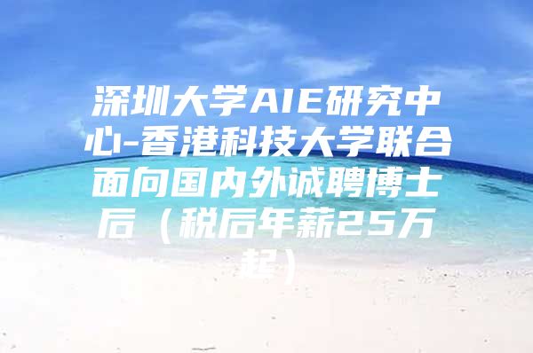 深圳大學AIE研究中心-香港科技大學聯合面向國內外誠聘博士后（稅后年薪25萬起）