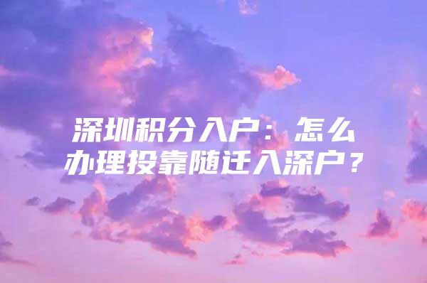 深圳積分入戶：怎么辦理投靠隨遷入深戶？