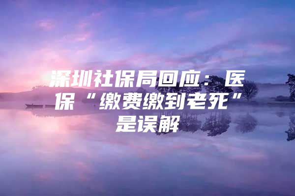 深圳社保局回應(yīng)：醫(yī)?！袄U費繳到老死”是誤解