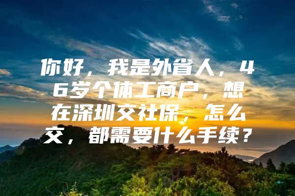 你好，我是外省人，46歲個體工商戶，想在深圳交社保，怎么交，都需要什么手續(xù)？