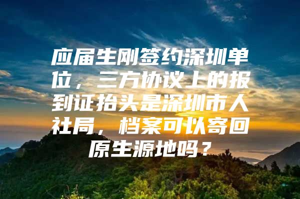 應(yīng)屆生剛簽約深圳單位，三方協(xié)議上的報到證抬頭是深圳市人社局，檔案可以寄回原生源地嗎？