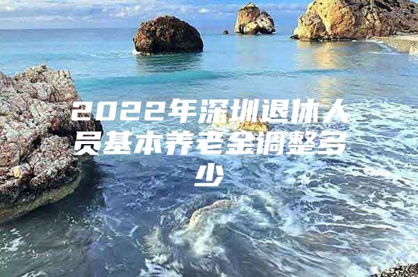 2022年深圳退休人員基本養(yǎng)老金調(diào)整多少