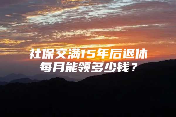 社保交滿15年后退休每月能領(lǐng)多少錢？