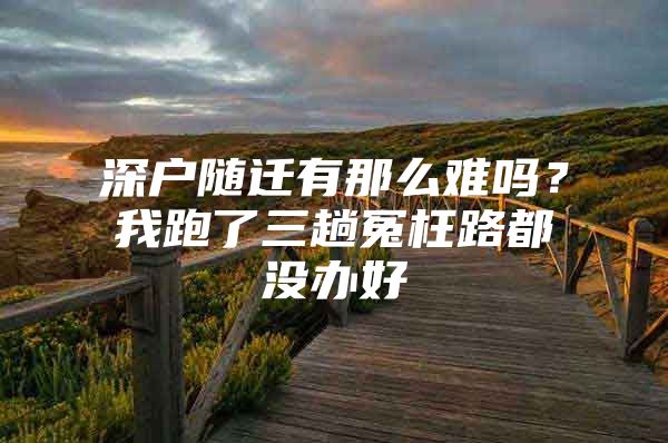 深戶隨遷有那么難嗎？我跑了三趟冤枉路都沒辦好