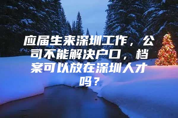 應(yīng)屆生來深圳工作，公司不能解決戶口，檔案可以放在深圳人才嗎？