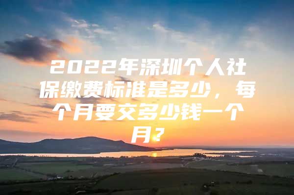 2022年深圳個人社保繳費標準是多少，每個月要交多少錢一個月？