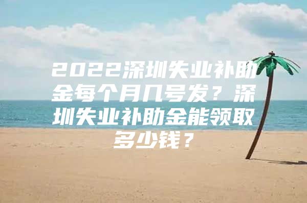 2022深圳失業(yè)補助金每個月幾號發(fā)？深圳失業(yè)補助金能領(lǐng)取多少錢？