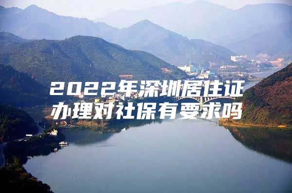 2022年深圳居住證辦理對(duì)社保有要求嗎