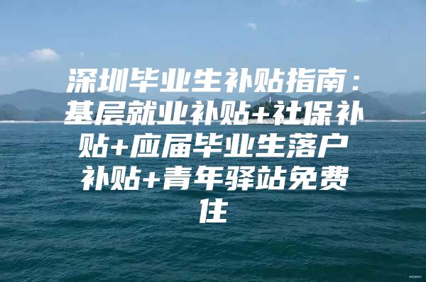 深圳畢業(yè)生補(bǔ)貼指南：基層就業(yè)補(bǔ)貼+社保補(bǔ)貼+應(yīng)屆畢業(yè)生落戶補(bǔ)貼+青年驛站免費(fèi)住