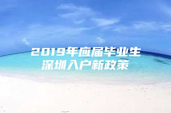 2019年應(yīng)屆畢業(yè)生深圳入戶新政策