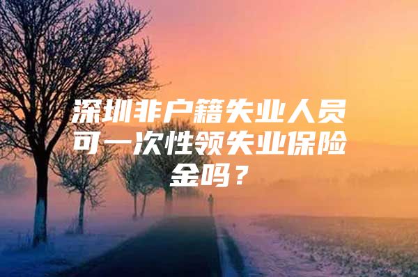 深圳非戶籍失業(yè)人員可一次性領(lǐng)失業(yè)保險(xiǎn)金嗎？