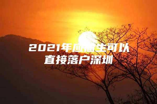 2021年應(yīng)屆生可以直接落戶深圳