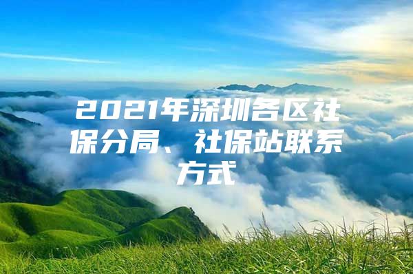 2021年深圳各區(qū)社保分局、社保站聯(lián)系方式