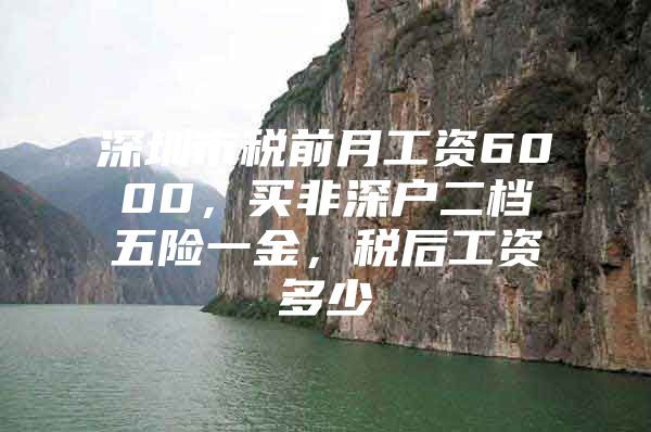 深圳市稅前月工資6000，買非深戶二檔五險一金，稅后工資多少