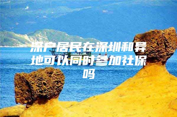 深戶居民在深圳和異地可以同時參加社保嗎