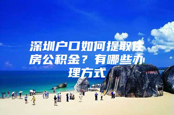 深圳戶口如何提取住房公積金？有哪些辦理方式