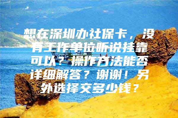 想在深圳辦社保卡，沒(méi)有工作單位聽(tīng)說(shuō)掛靠可以？操作方法能否詳細(xì)解答？謝謝！另外選擇交多少錢(qián)？